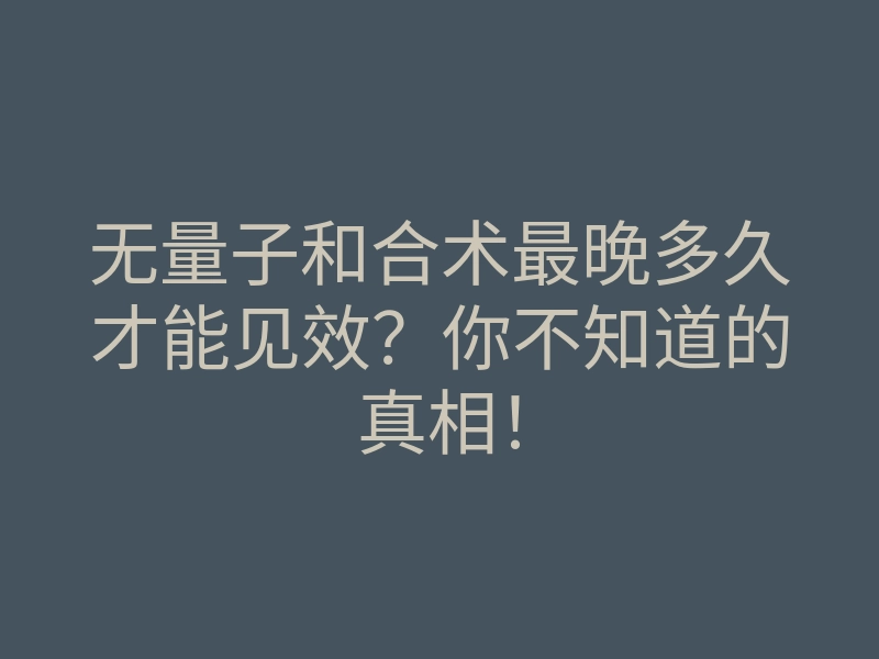 无量子和合术最晚多久才能见效?你不知道的真相!