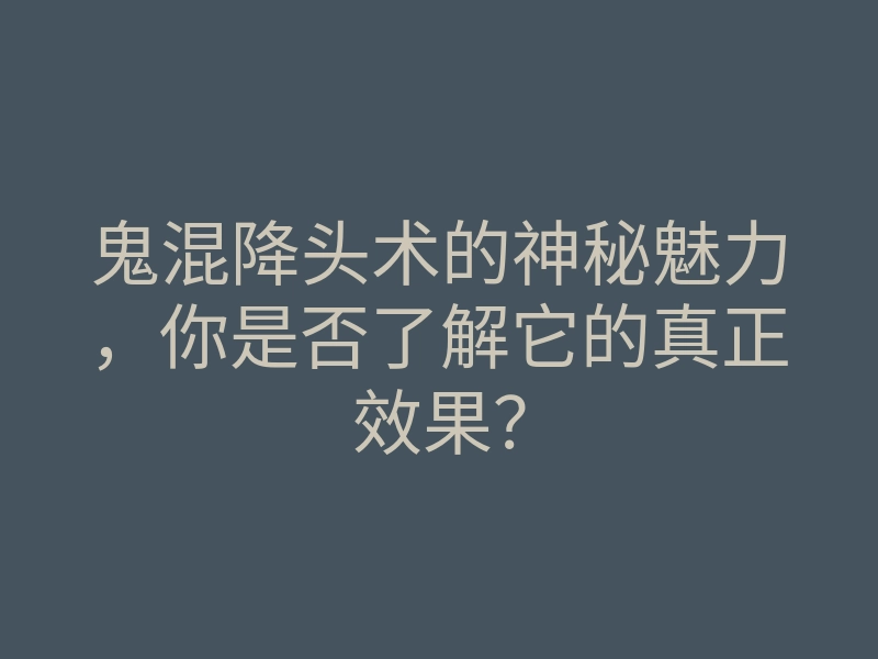 鬼混降头术的神秘魅力,你是否了解它的真正效果?
