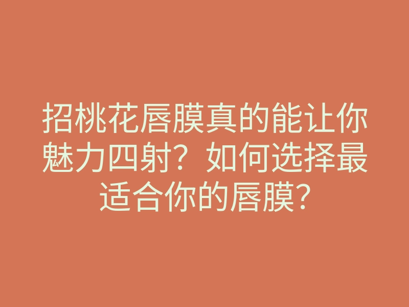 招桃花唇膜真的能让你魅力四射?如何选择最适合你的唇膜?