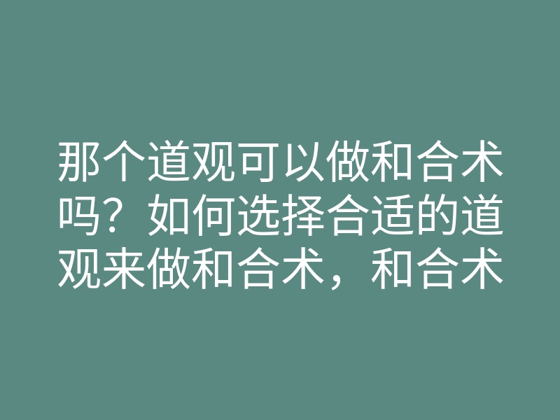 那个道观可以做和合术吗？如何选择合适的道观来做和合术，和合术效果揭秘