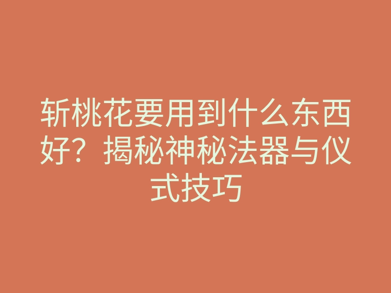 斩桃花要用到什么东西好?揭秘神秘法器与仪式技巧