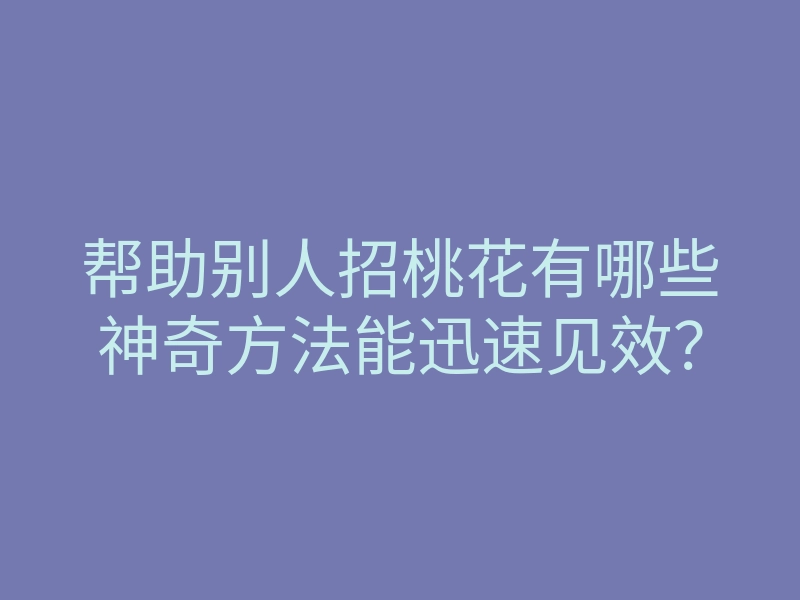帮助别人招桃花有哪些神奇方法能迅速见效?