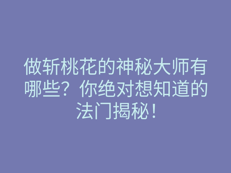 做斩桃花的神秘大师有哪些？你绝对想知道的法门揭秘！