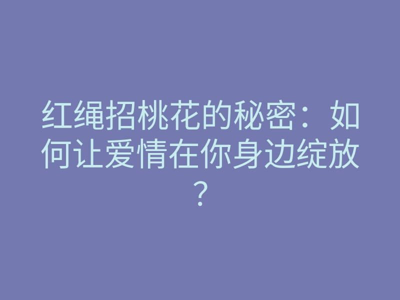 红绳招桃花的秘密:如何让爱情在你身边绽放?