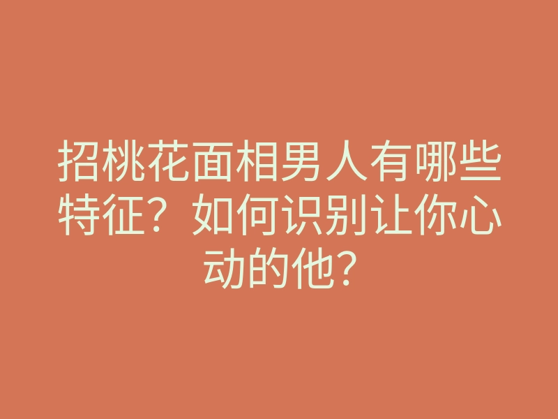 招桃花面相男人有哪些特征?如何识别让你心动的他?
