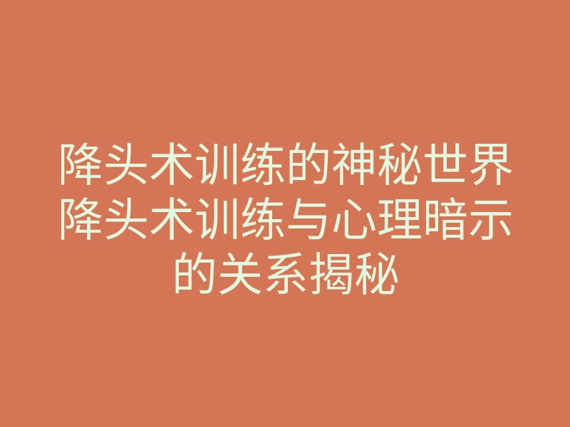 降头术训练的神秘世界降头术训练与心理暗示的关系揭秘