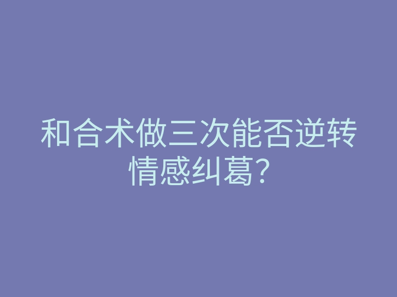 和合术做三次能否逆转情感纠葛?