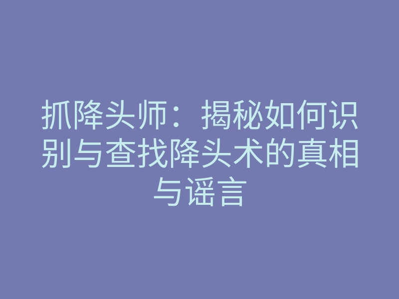抓降头师:揭秘如何识别与查找降头术的真相与谣言