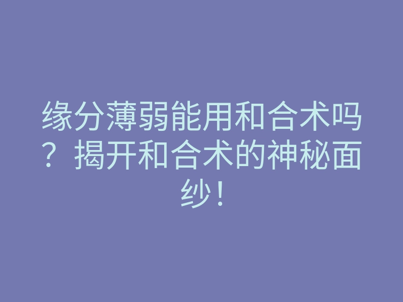 缘分薄弱能用和合术吗?揭开和合术的神秘面纱!