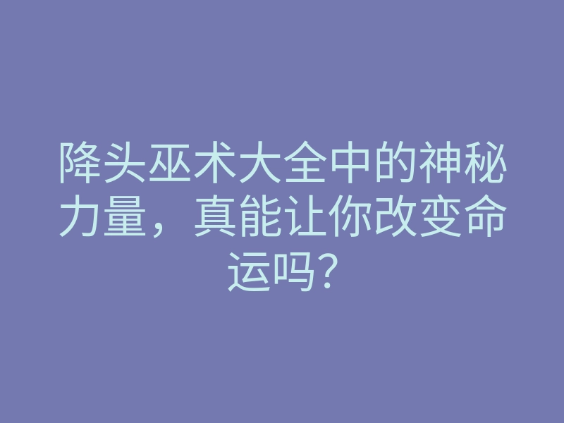 降头巫术大全中的神秘力量,真能让你改变命运吗?