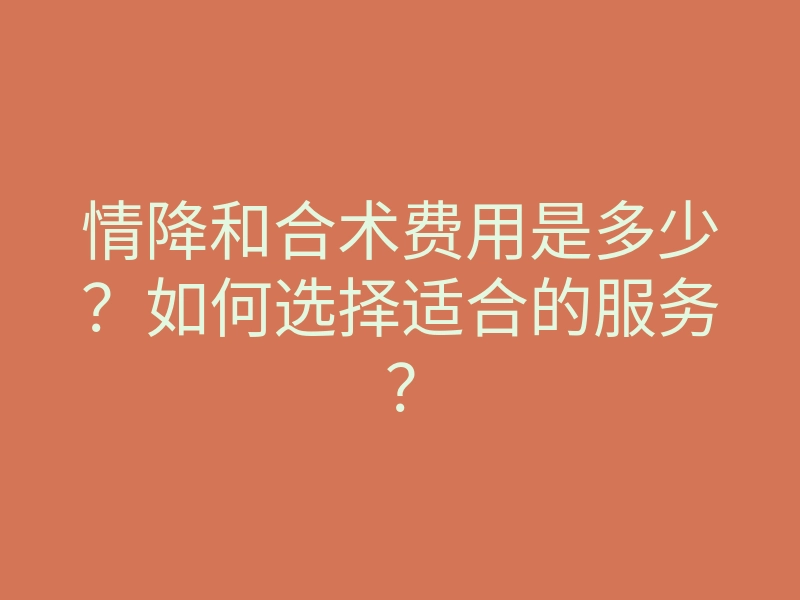 情降和合术费用是多少?如何选择适合的服务?