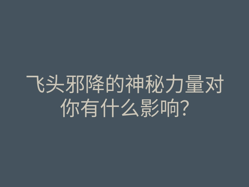 飞头邪降的神秘力量对你有什么影响?