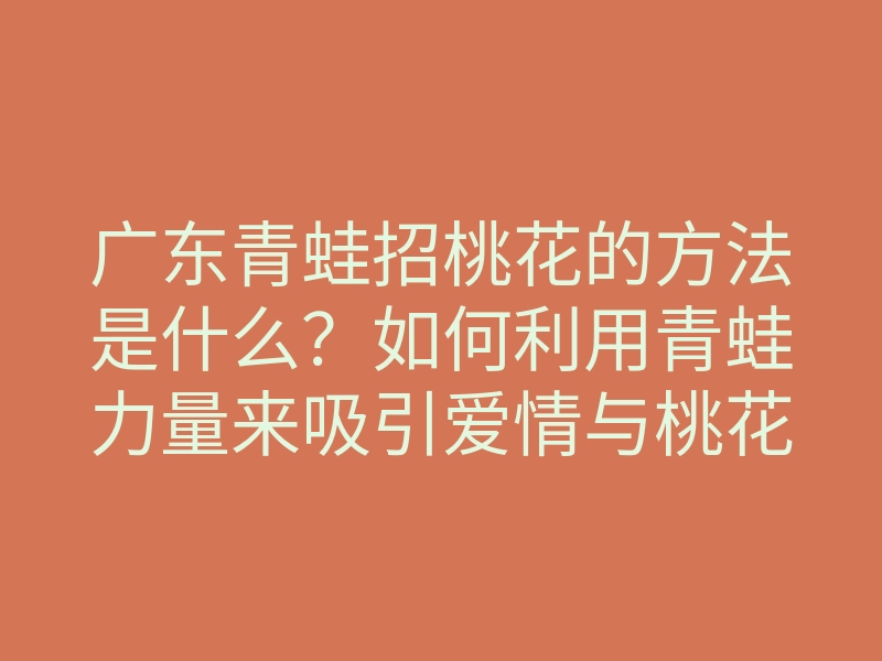 广东青蛙招桃花的方法是什么?如何利用青蛙力量来吸引爱情与桃花运