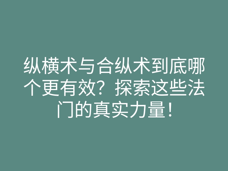 纵横术与合纵术到底哪个更有效?探索这些法门的真实力量!