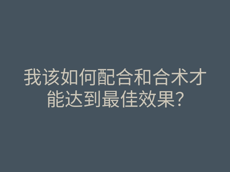 我该如何配合和合术才能达到最佳效果？