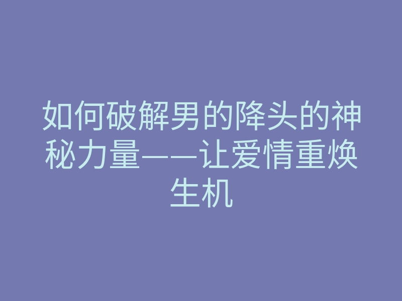 如何破解男的降头的神秘力量——让爱情重焕生机