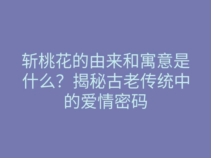 斩桃花的由来和寓意是什么?揭秘古老传统中的爱情密码
