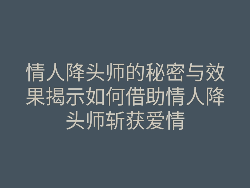 情人降头师的秘密与效果揭示如何借助情人降头师斩获爱情