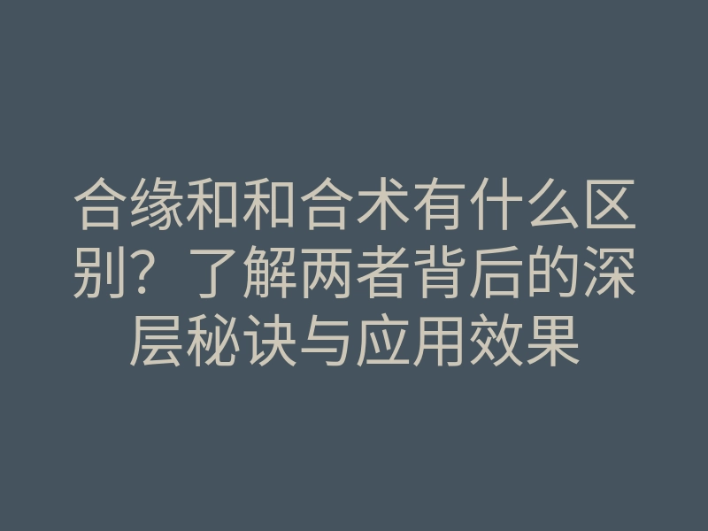 合缘和和合术有什么区别?了解两者背后的深层秘诀与应用效果