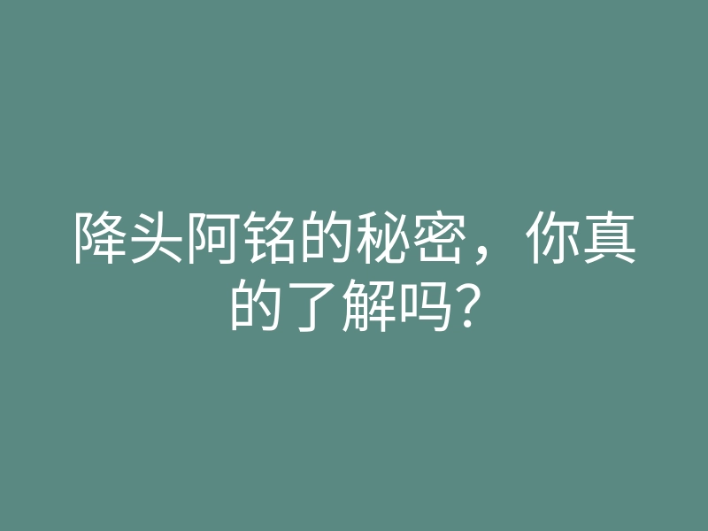降头阿铭的秘密,你真的了解吗?