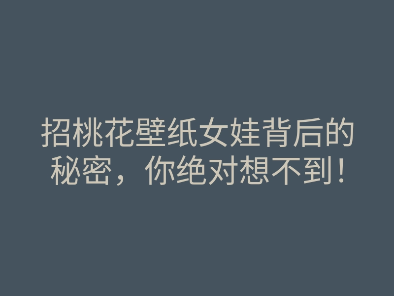 招桃花壁纸女娃背后的秘密，你绝对想不到！