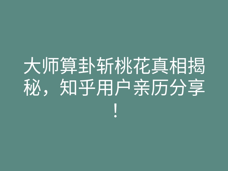 大师算卦斩桃花真相揭秘,知乎用户亲历分享!