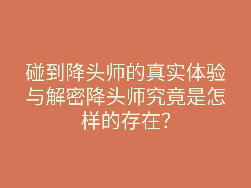碰到降头师的真实体验与解密降头师究竟是怎样的存在?