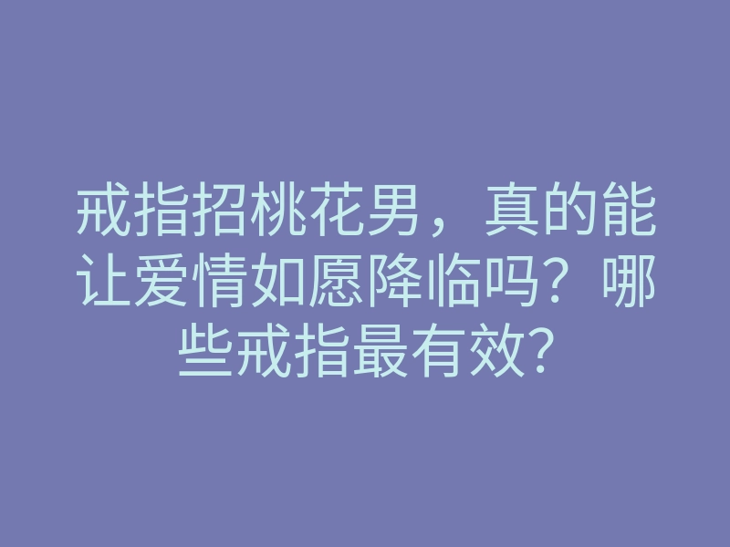 戒指招桃花男,真的能让爱情如愿降临吗?哪些戒指最有效?