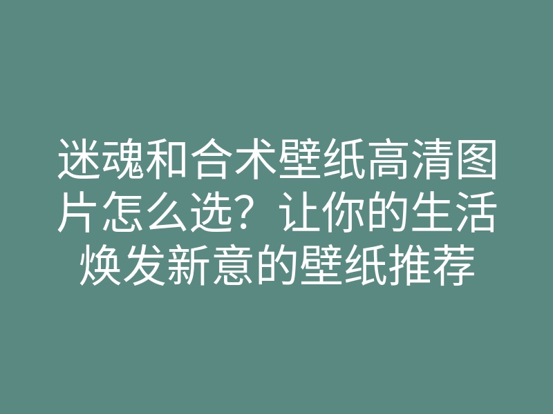 迷魂和合术壁纸高清图片怎么选?让你的生活焕发新意的壁纸推荐