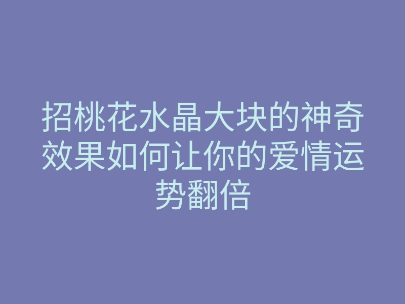 招桃花水晶大块的神奇效果如何让你的爱情运势翻倍