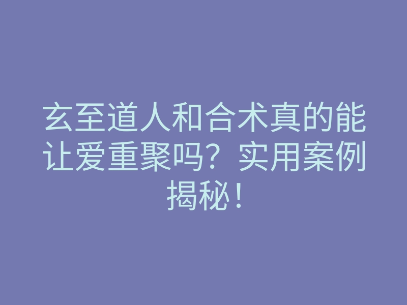 玄至道人和合术真的能让爱重聚吗?实用案例揭秘!
