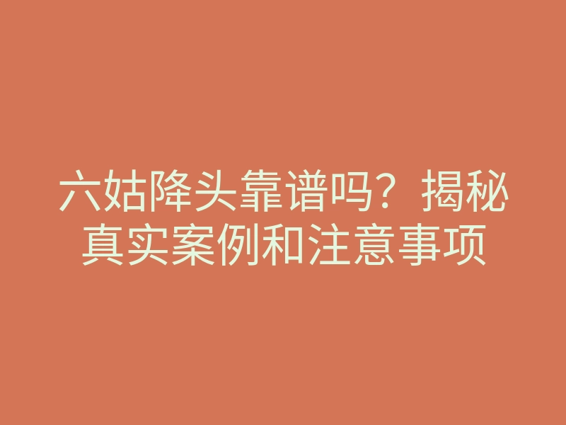 六姑降头靠谱吗?揭秘真实案例和注意事项