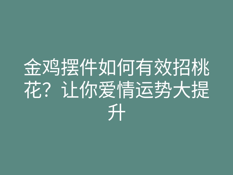 金鸡摆件如何有效招桃花?让你爱情运势大提升