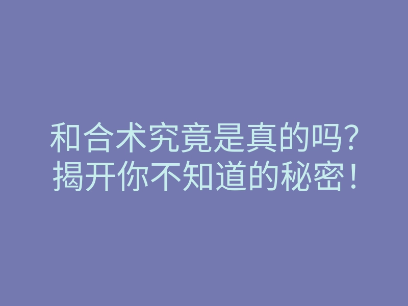 和合术究竟是真的吗？揭开你不知道的秘密！