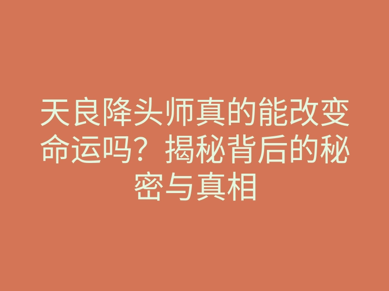 天良降头师真的能改变命运吗?揭秘背后的秘密与真相
