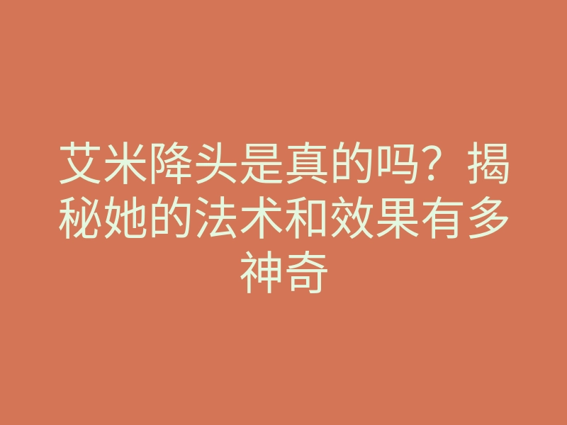 艾米降头是真的吗?揭秘她的法术和效果有多神奇