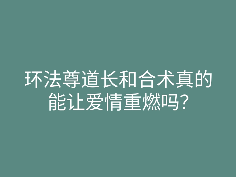 环法尊道长和合术真的能让爱情重燃吗？
