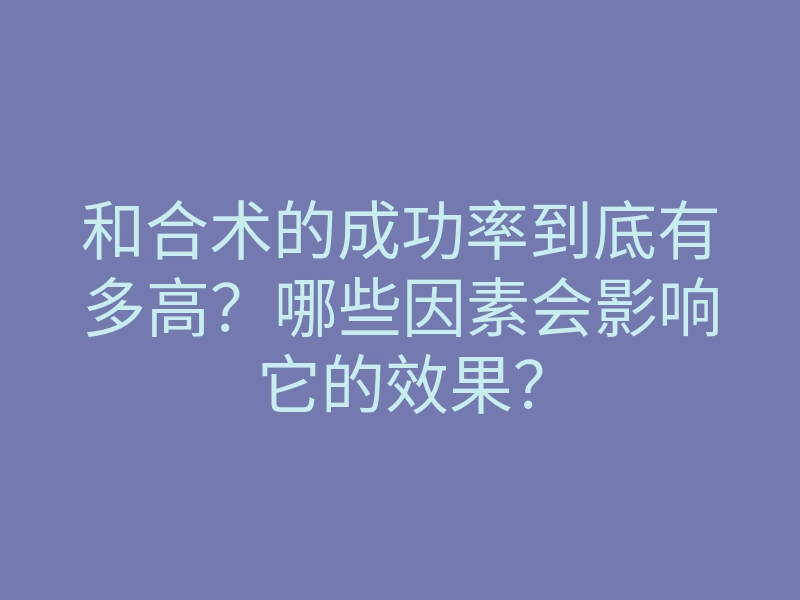 和合术的成功率到底有多高?哪些因素会影响它的效果?