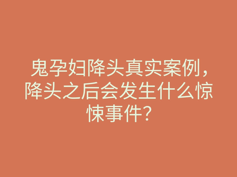 鬼孕妇降头真实案例，降头之后会发生什么惊悚事件？