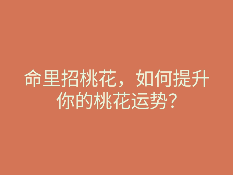 命里招桃花,如何提升你的桃花运势?