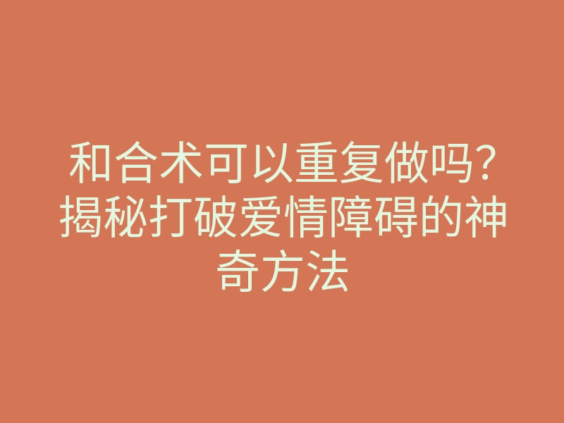 和合术可以重复做吗?揭秘打破爱情障碍的神奇方法