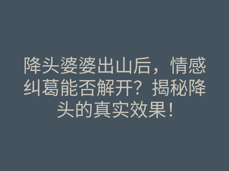 降头婆婆出山后,情感纠葛能否解开?揭秘降头的真实效果!