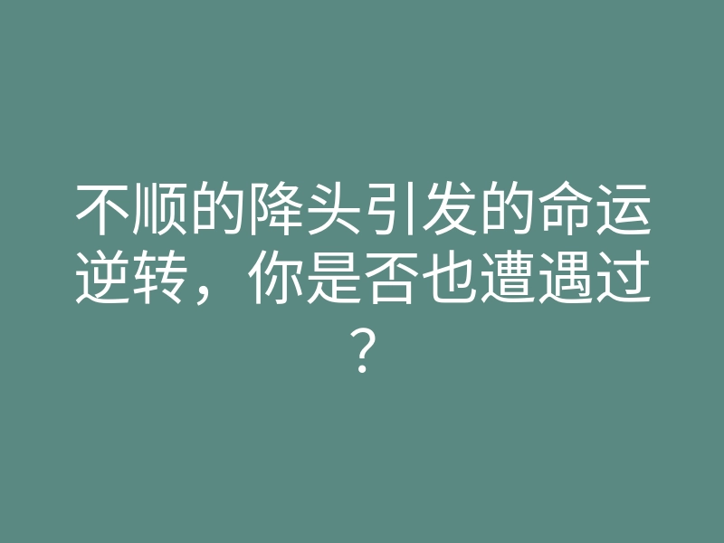 不顺的降头引发的命运逆转,你是否也遭遇过?