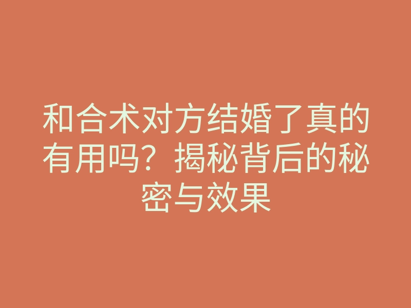 和合术对方结婚了真的有用吗?揭秘背后的秘密与效果