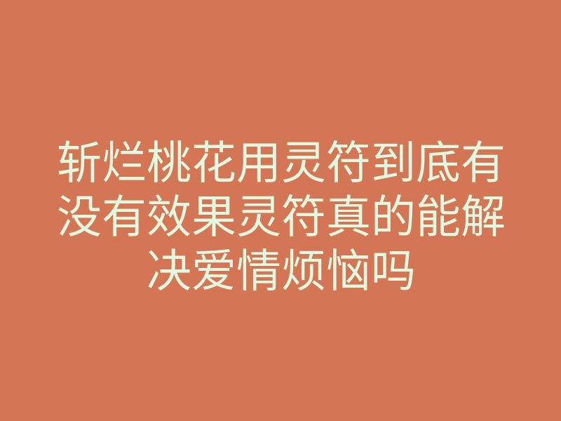 斩烂桃花用灵符到底有没有效果灵符真的能解决爱情烦恼吗