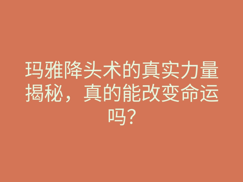 玛雅降头术的真实力量揭秘,真的能改变命运吗?