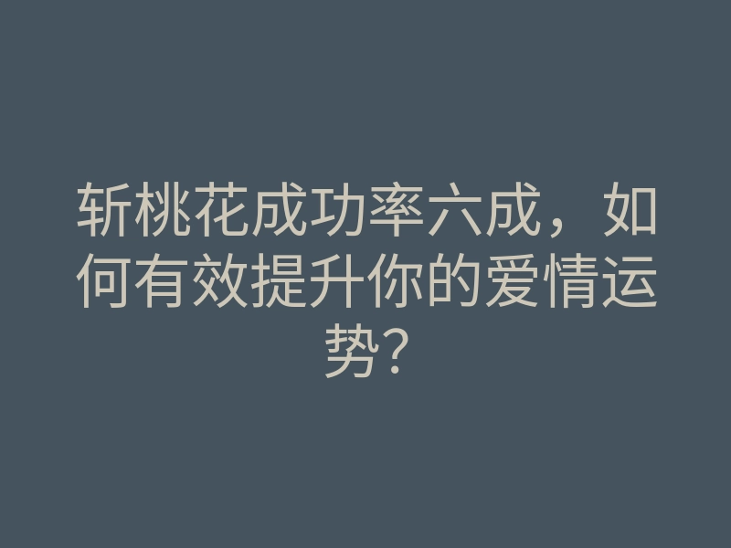 斩桃花成功率六成,如何有效提升你的爱情运势?