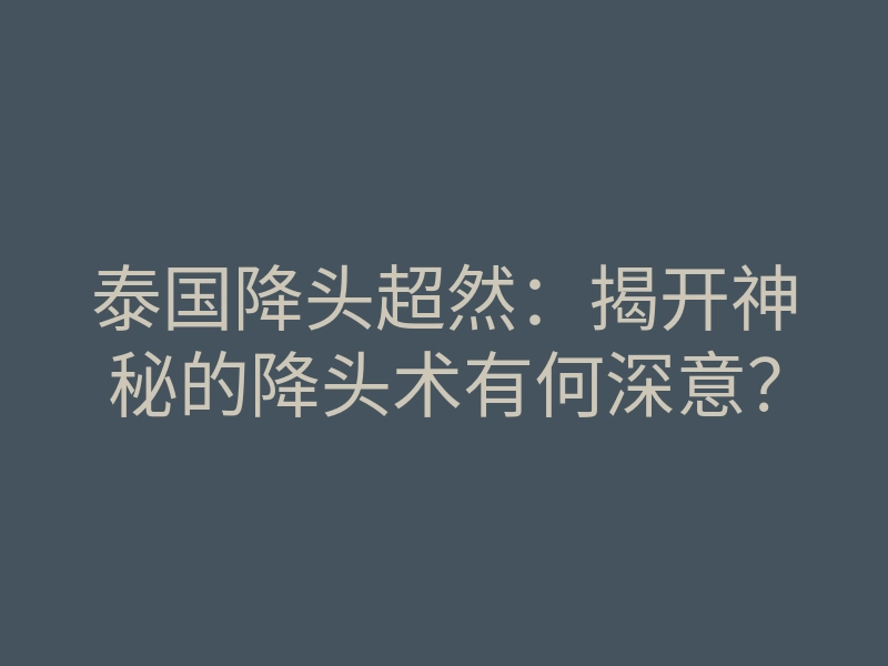 泰国降头超然:揭开神秘的降头术有何深意?