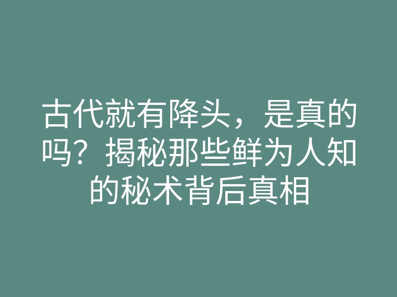 古代就有降头,是真的吗?揭秘那些鲜为人知的秘术背后真相