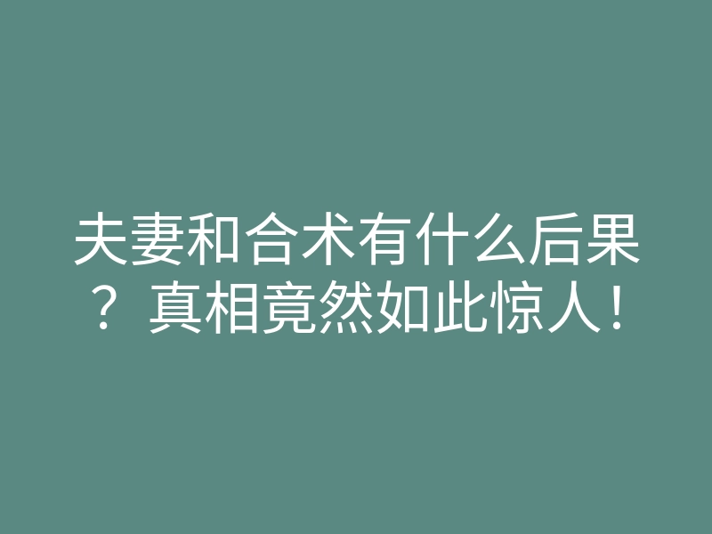 夫妻和合术有什么后果?真相竟然如此惊人!